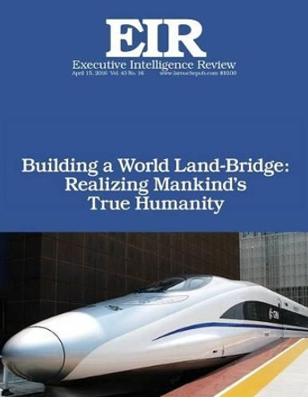 Building a World Land-Bridge: Realizing Mankind's True Humanity: Executive Intelligence Review; Volume 43, Issue 16 by Lyndon H Larouche Jr 9781532959608