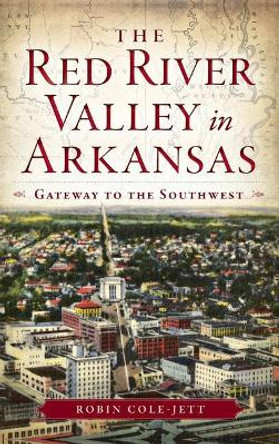 The Red River Valley in Arkansas: Gateway to the Southwest by Robin Cole-Jett 9781540222190