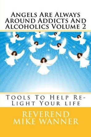 Angels Are Always Around Addicts And Alcoholics Volume 2: Tools To Help Re-Light Your life by Reverend Mike Wanner 9781539588627
