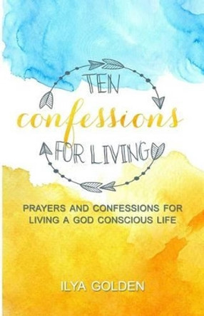 Ten Confessions for Living: God Conscious Prayers and Confessions by Ilya Golden 9781532891175