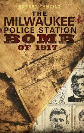 The Milwaukee Police Station Bomb of 1917 by Robert Tanzilo 9781540225023