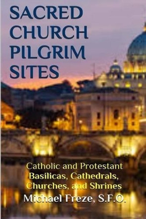 Sacred Church Pilgrim Sites: Catholic and Protestant Basilicas, Cathedrals, Churches, and Shrines by Michael Freze 9781533317414