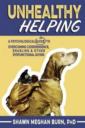 Unhealthy Helping: A Psychological Guide to Overcoming Codependence, Enabling, and Other Dysfunctional Giving by Shawn Meghan Burn Phd 9781533347534