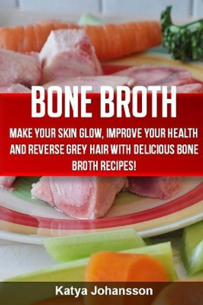 Bone Broth: Bone Broth Cookbook: Improve your Health and Reverse Grey Hair With Delicious Bone Broth Recipes! by Katya Johansson 9781533189875