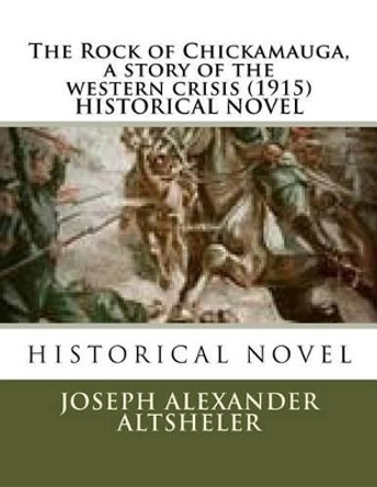 The Rock of Chickamauga, a story of the western crisis (1915) HISTORICAL NOVEL by Joseph Alexander Altsheler 9781523870431