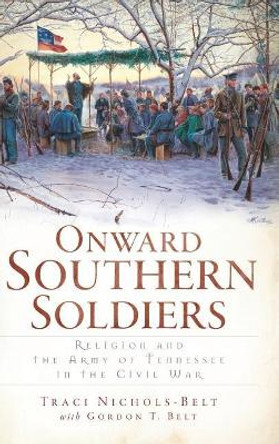 Onward Southern Soldiers: Religion and the Army of Tennessee in the Civil War by Traci Nichols-Belt 9781540230638