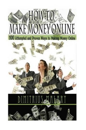 How to Make Money Online: 100 ATTEMPTED and PROVEN ways to making money online! Build an EMPIRE! (Make Money from home, secrets to easy money, passive income, residual income) by Dimitrius Malary 9781533268709