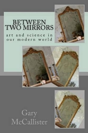 Between Two Mirrors: Art and science in our modern world by Gary L McCallister 9781533275554