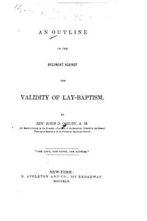 An Outline of the Argument Against the Validity of Lay-baptism by John D Ogilby 9781533384409