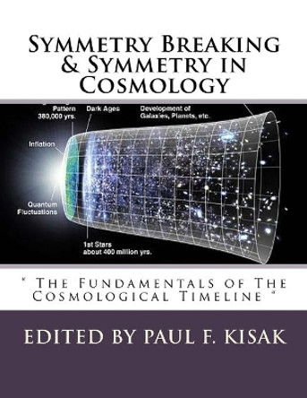 Symmetry Breaking & Symmetry in Cosmology: The Fundamentals of The Cosmological Timeline by Edited by Paul F Kisak 9781533563934