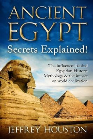 Ancient Egypt Secrets Explained!: The Influences Behind Egyptian History, Mythology & The Impact On World Civilization by Jeffrey Houston 9781533451965