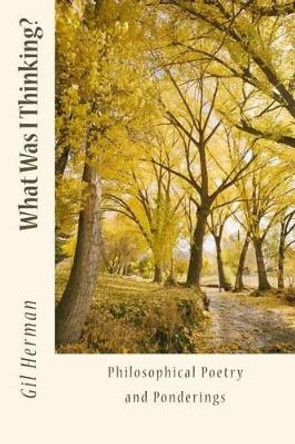 What Was I Thinking?: Philosophical Poetry and Ponderings by Gil Herman 9781533453839