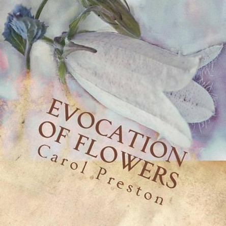 Evocation of Flowers: In Praise of Flowers with Pictures and Words by Carol Preston 9781533460257