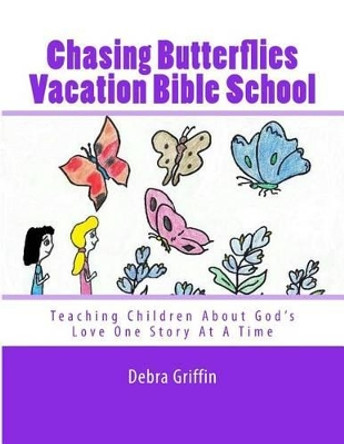 Chasing Butterflies Vacation Bible School: Teaching Children About God's Love One Story At A Time by Debra Griffin 9781533564221