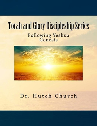 Torah and Glory Discipleship Series: Genesis/B'resheit - Part One of a five part dynamic year-long discipleship course designed for followers of Yeshua! by Hutch Church 9781533497246