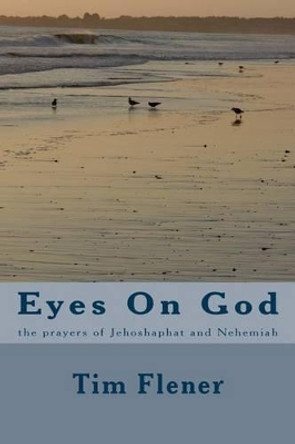 Eyes On God: the prayers of Jehesophat and Nehemiah by Tim a Flener 9781517167868