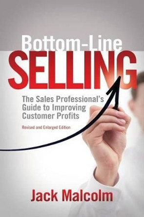 Bottom Line Selling: The Sales Professional's Guide to Improving Customer Profits by Jack Malcolm 9781533590589