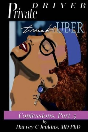 Private Driver: True Bl-Uber: Confessions, Part 5 by Harvey C Jenkins MD Phd 9781533623560