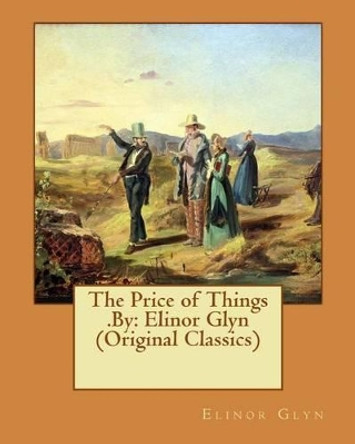 The Price of Things .By: Elinor Glyn (Original Classics) by Elinor Glyn 9781540453716