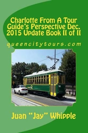 Charlotte From A Tour Guide's Perspective Dec. 2015 Update Book II of II: queencitytours.com by Juan &quot;jay&quot; Whipple 9781533673602