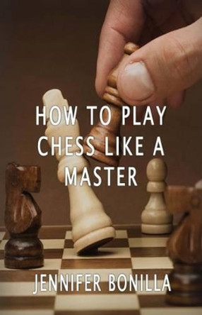 How To Play Chess Like A Master by Jennifer Bonilla 9781533660596