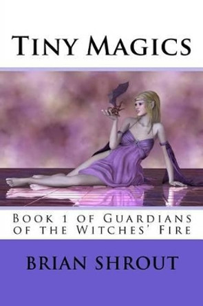 Tiny Magics: Book 1 of Guardians of the Witches' Fire by Brian Shrout 9781539694397