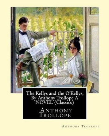 The Kellys and the O'Kellys, By Anthony Trollope A NOVEL (Classics) by Anthony Trollope 9781533683793