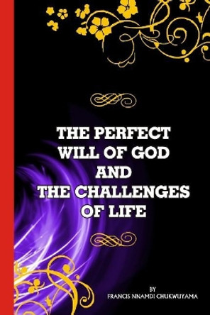 The Perfect will of God and The Challenges of Life by Francis Nnamdi Chukwuyama 9781539720676
