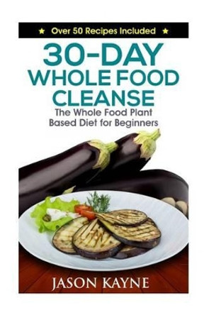 30-Day Whole Food Cleanse: Plant Based Whole Foods for Beginners by Jason Kayne 9781530573479