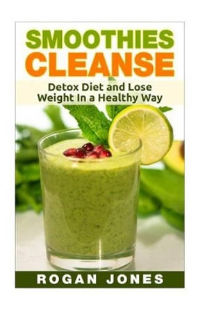 Smoothies: Smoothies Cleanse - Detox Diet And Lose Weight In A Healthy Way by Rogan Jones 9781530574643