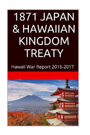 1871 JAPAN & The HAWAIIAN KINGDOM TREATY: Hawaii War Report 2016-2017 by Maurice Rosete 9781534703209