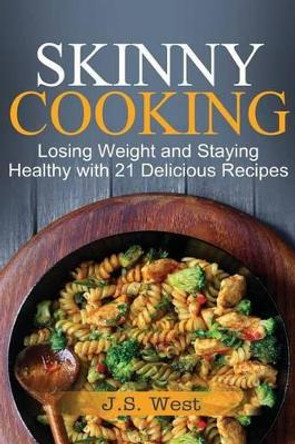 Skinny Cooking: Skinny Cooking: Losing Weight and Staying Healthy with 21 Delicious Recipes by J S West 9781534924734