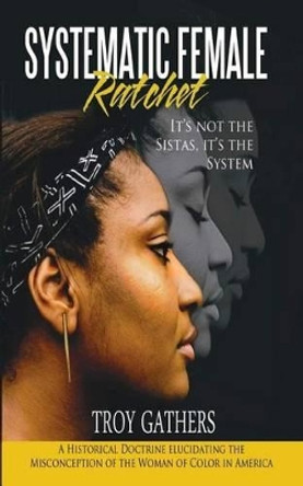 Systematic Female Ratchet: It's not the Sistas, It's the System by Troy D Gathers 9781534832879