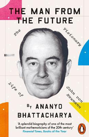 The Man from the Future: The Visionary Life of John von Neumann by Ananyo Bhattacharya