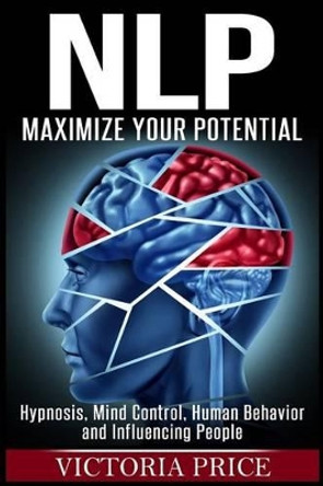 Nlp: Maximize Your Potential- Hypnosis, Mind Control, Human Behavior and Influencing People by Victoria Price 9781534962538