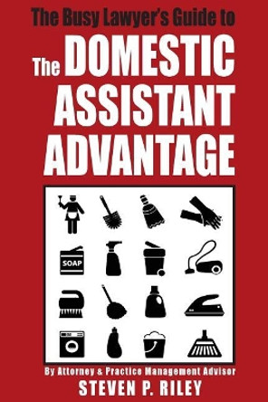 The Busy Lawyer's Guide to the Domestic Assistant Advantage by Steven P Riley 9781517005429