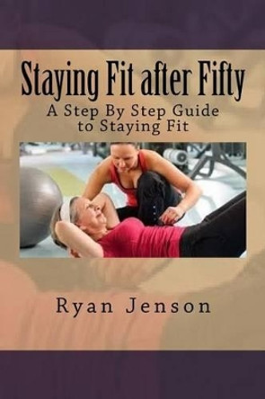 Staying Fit after Fifty: A Step By Step Guide to Staying Fit by Ryan Jenson 9781535252171