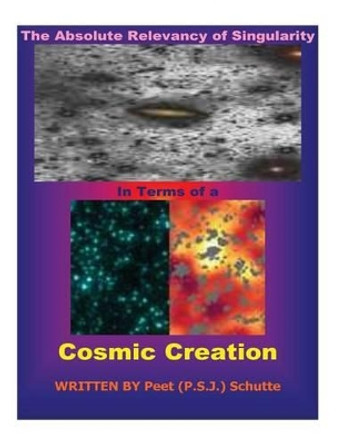 The Absolute Relevancy of Singularity In Terms of a Cosmic Creation by Peet (P S J ) Schutte 9781535112949