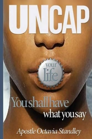 Uncap Your Life: You Shall Have What You Say by Apostle Octavia Standley 9781535149235