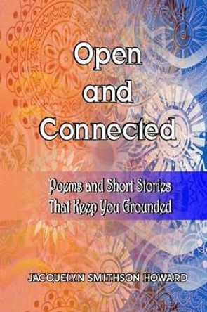 Open and Connected: Poems and Short Stories That Keep You Grounded by Jacquelyn Smithson Howard 9781535178235