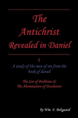 The Antichrist Revealed in Daniel: A Study of The Man of Sin From The Book of Daniel by Wm F Bekgaard 9781532019449