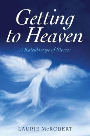 Getting to Heaven: A Kaleidoscope of Stories by Laurie McRobert 9781530892945