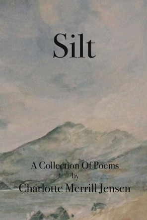 Silt: The Poems of Charlotte Merrill Jensen by Charlotte Merrill Jensen 9781530909865