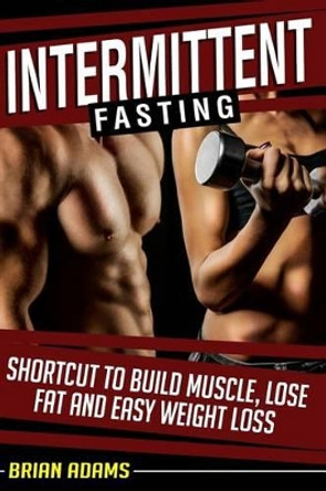 Intermittent Fasting: Shortcut to Build Muscle, Lose Fat and Easy Weight Loss by Brian Adams 9781514768075