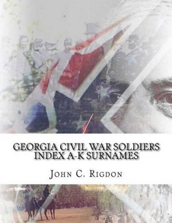 Georgia Civil War Soldiers Index A-K Surnames by John C Rigdon 9781514775332