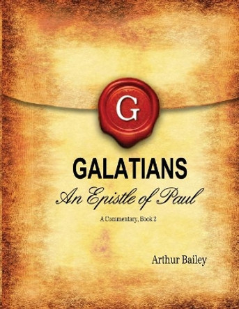 Galatians: An Epistle of Paul - A Commentary, Book 2 by Arthur Bailey 9781530915255