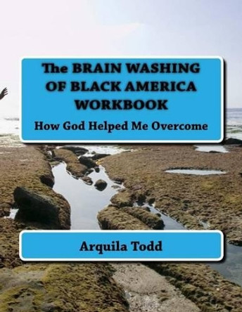 The BRAIN WASHING OF BLACK AMERICA WORKBOOK: How God Helped Me Overcome by Arquila A Todd 9781535223584