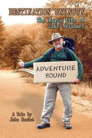 Destination Unknown: The Rogue Life of Jake Meissner by John a Herbst 9781517340650
