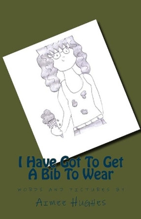 I Have Got To Get A Bib To Wear by Aimee Hughes 9781534902787