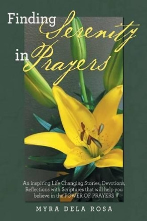 Finding Serenity in Prayers: An Inspiring Life Changing Stories, Devotions, Reflections with Scriptures That Will Help You Believe in the Power of Prayers by Myra Dela Rosa 9781512733488